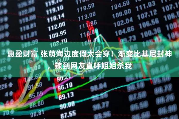 惠盈财富 张萌海边度假太会穿！渐变比基尼封神，辣到网友直呼姐姐杀我