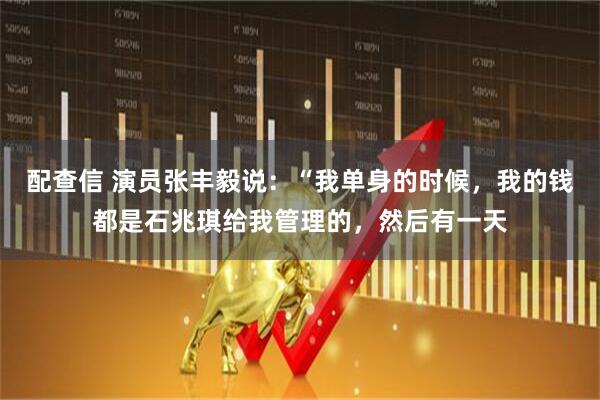 配查信 演员张丰毅说：“我单身的时候，我的钱都是石兆琪给我管理的，然后有一天