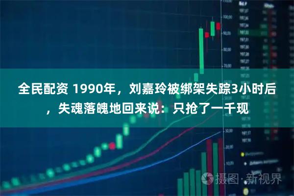 全民配资 1990年，刘嘉玲被绑架失踪3小时后，失魂落魄地回来说：只抢了一千现