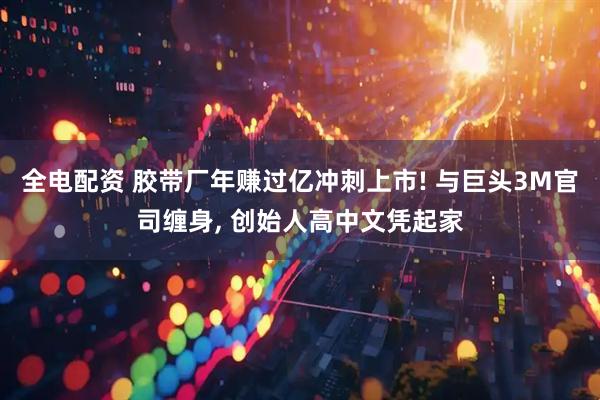 全电配资 胶带厂年赚过亿冲刺上市! 与巨头3M官司缠身, 创始人高中文凭起家