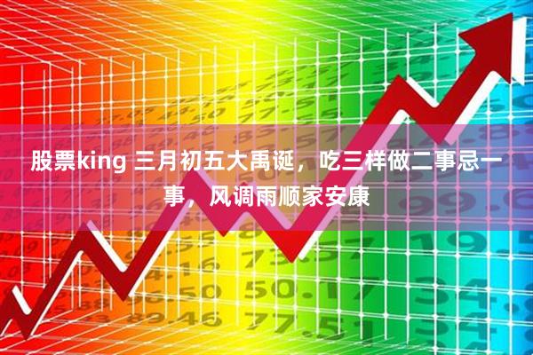 股票king 三月初五大禹诞，吃三样做二事忌一事，风调雨顺家安康