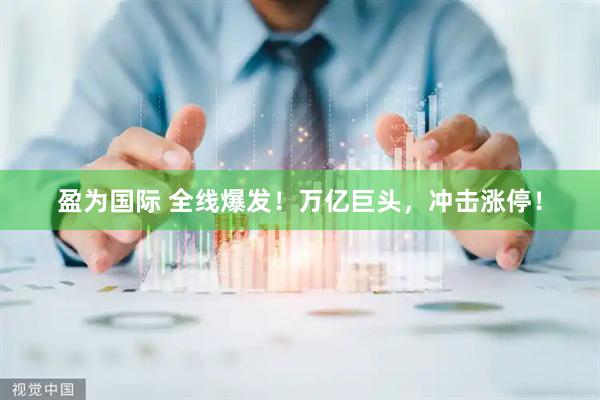 盈为国际 全线爆发！万亿巨头，冲击涨停！