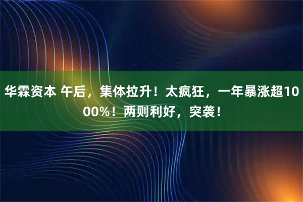 华霖资本 午后，集体拉升！太疯狂，一年暴涨超1000%！两则利好，突袭！