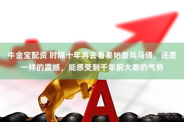 牛金宝配资 时隔十年再去看秦始皇兵马俑，还是一样的震撼，能感受到千年前大秦的气势