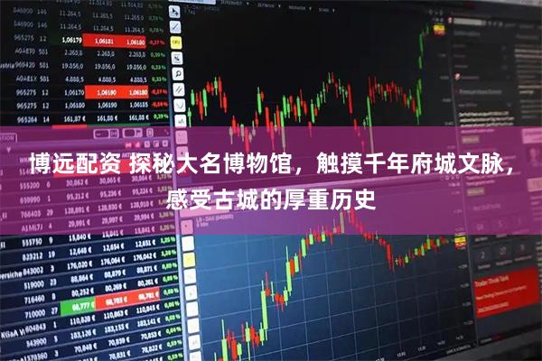 博远配资 探秘大名博物馆，触摸千年府城文脉，感受古城的厚重历史