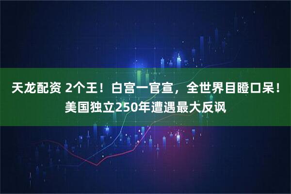 天龙配资 2个王！白宫一官宣，全世界目瞪口呆！美国独立250年遭遇最大反讽