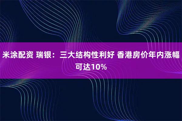 米涂配资 瑞银：三大结构性利好 香港房价年内涨幅可达10%