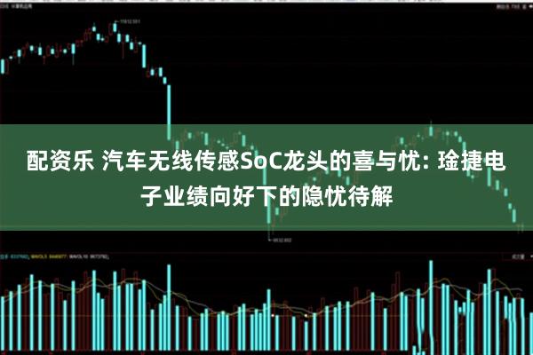 配资乐 汽车无线传感SoC龙头的喜与忧: 琻捷电子业绩向好下的隐忧待解