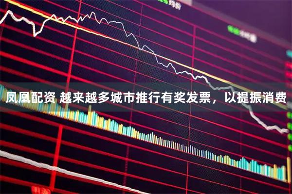 凤凰配资 越来越多城市推行有奖发票，以提振消费