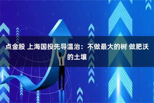 点金股 上海国投先导温治：不做最大的树 做肥沃的土壤