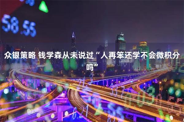 众银策略 钱学森从未说过“人再笨还学不会微积分吗”