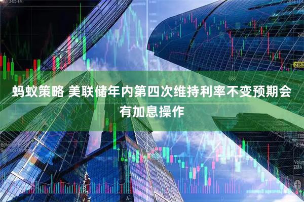 蚂蚁策略 美联储年内第四次维持利率不变　预期会有加息操作