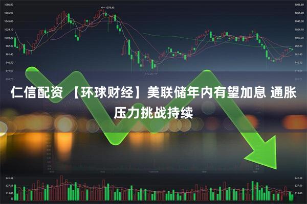 仁信配资 【环球财经】美联储年内有望加息 通胀压力挑战持续