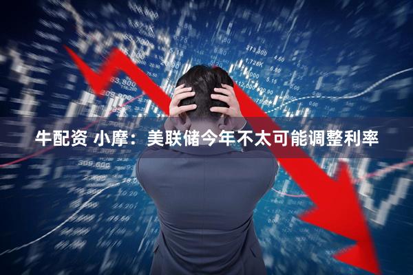 牛配资 小摩：美联储今年不太可能调整利率
