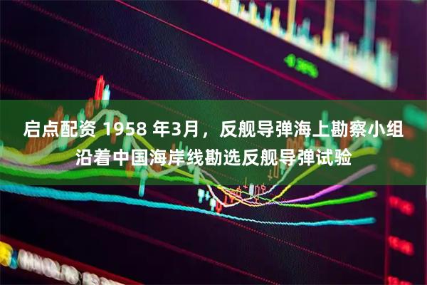 启点配资 1958 年3月，反舰导弹海上勘察小组沿着中国海岸线勘选反舰导弹试验
