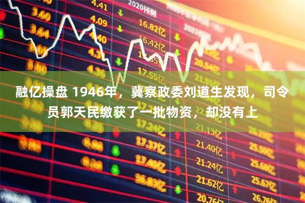 融亿操盘 1946年，冀察政委刘道生发现，司令员郭天民缴获了一批物资，却没有上