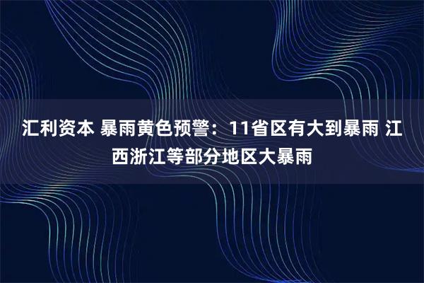汇利资本 暴雨黄色预警:11省区有大到暴雨 江西浙江等部分地区大暴雨