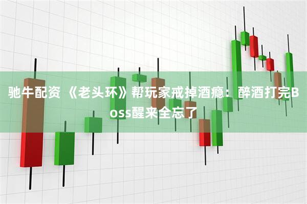 驰牛配资 《老头环》帮玩家戒掉酒瘾：醉酒打完Boss醒来全忘了