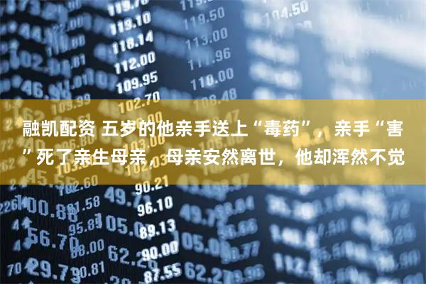 融凯配资 五岁的他亲手送上“毒药”，亲手“害”死了亲生母亲，母亲安然离世，他却浑然不觉