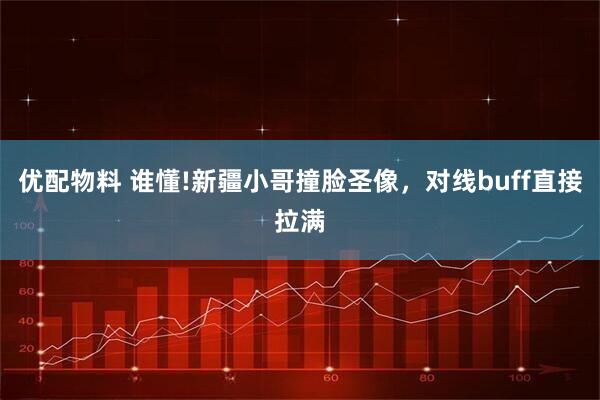 优配物料 谁懂!新疆小哥撞脸圣像，对线buff直接拉满