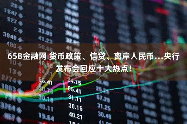 658金融网 货币政策、信贷、离岸人民币…央行发布会回应十大热点！