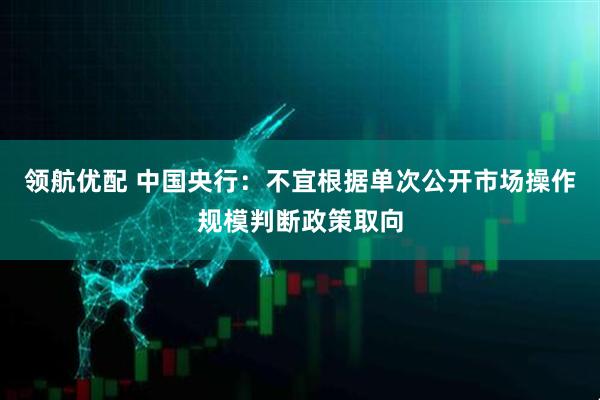 领航优配 中国央行：不宜根据单次公开市场操作规模判断政策取向