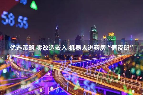 优选策略 零改造嵌入 机器人进药房“值夜班”