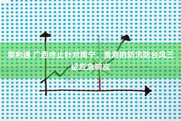 荣利通 广西终止针对南宁、贵港的防汛防台风三级应急响应