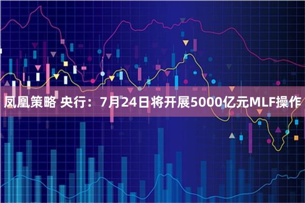 凤凰策略 央行:7月24日将开展5000亿元MLF操作