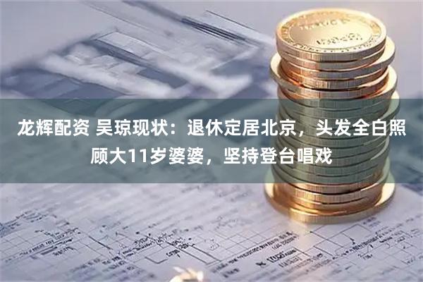 龙辉配资 吴琼现状：退休定居北京，头发全白照顾大11岁婆婆，坚持登台唱戏