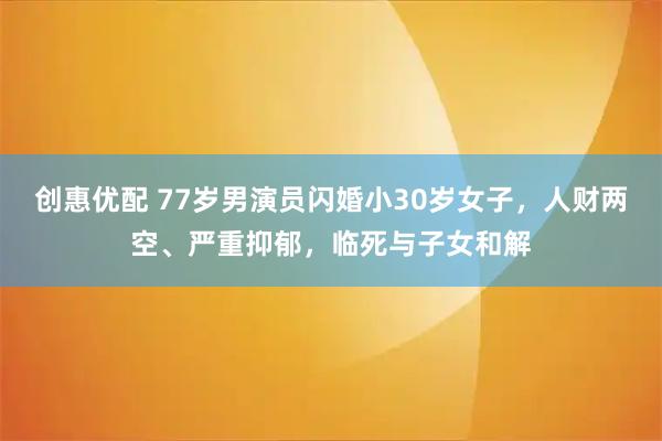 创惠优配 77岁男演员闪婚小30岁女子,人财两空、严重抑郁,临死与子女和解