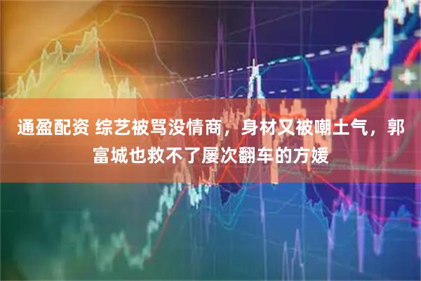 通盈配资 综艺被骂没情商,身材又被嘲土气,郭富城也救不了屡次翻车的方媛