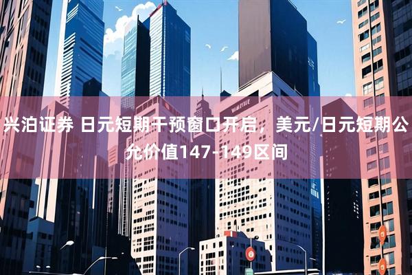兴泊证券 日元短期干预窗口开启，美元/日元短期公允价值147-149区间