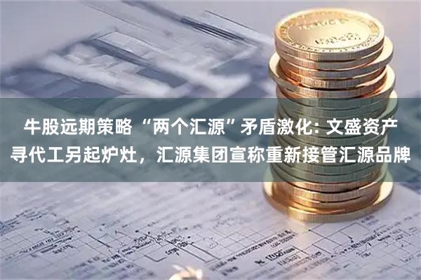 牛股远期策略 “两个汇源”矛盾激化: 文盛资产寻代工另起炉灶，汇源集团宣称重新接管汇源品牌