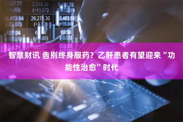 智慧财讯 告别终身服药？乙肝患者有望迎来“功能性治愈”时代