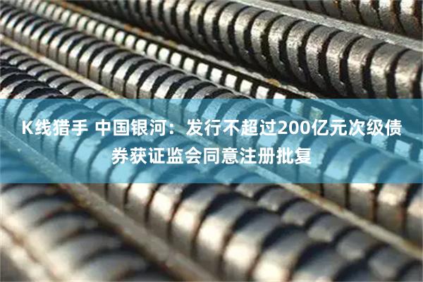 K线猎手 中国银河：发行不超过200亿元次级债券获证监会同意注册批复