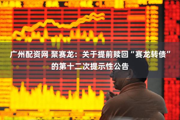 广州配资网 聚赛龙：关于提前赎回“赛龙转债”的第十二次提示性公告