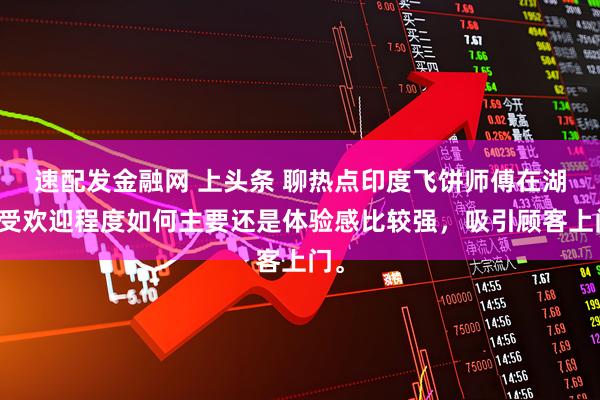 速配发金融网 上头条 聊热点印度飞饼师傅在湖南受欢迎程度如何主要还是体验感比较强，吸引顾客上门。