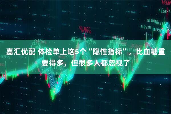 嘉汇优配 体检单上这5个“隐性指标”，比血糖重要得多，但很多人都忽视了