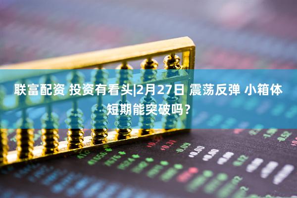联富配资 投资有看头|2月27日 震荡反弹 小箱体短期能突破吗？