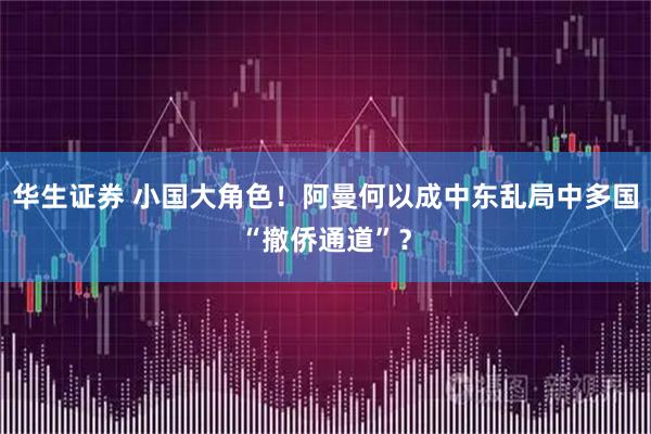 华生证券 小国大角色！阿曼何以成中东乱局中多国“撤侨通道”？
