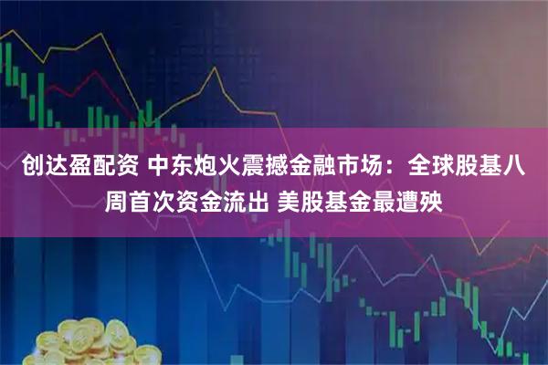 创达盈配资 中东炮火震撼金融市场：全球股基八周首次资金流出 美股基金最遭殃