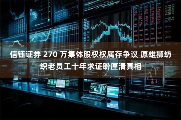 信钰证券 270 万集体股权权属存争议 原雄狮纺织老员工十年求证盼厘清真相