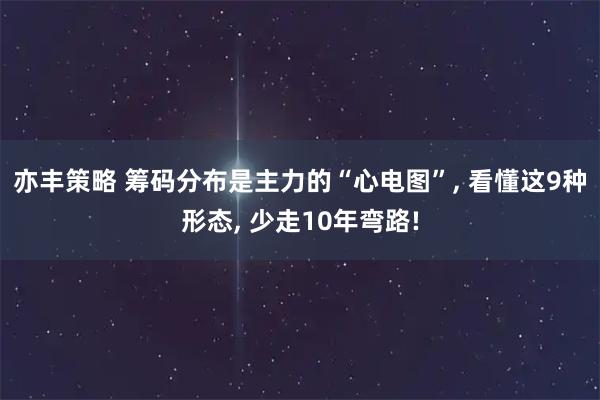 亦丰策略 筹码分布是主力的“心电图”, 看懂这9种形态, 少走10年弯路!