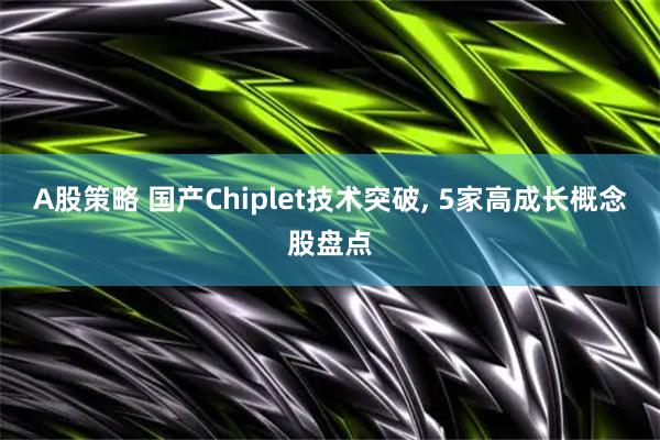 A股策略 国产Chiplet技术突破, 5家高成长概念股盘点