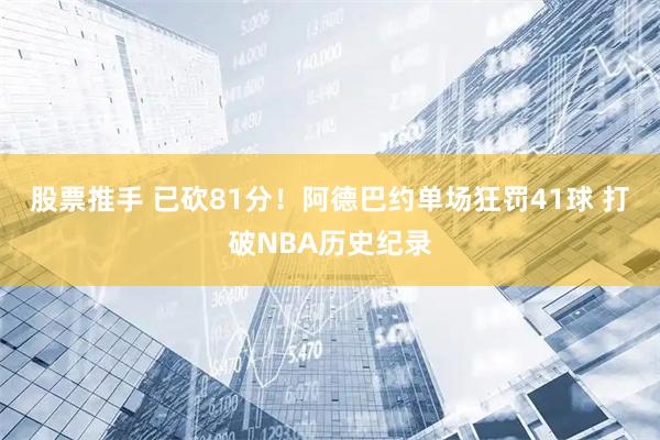 股票推手 已砍81分！阿德巴约单场狂罚41球 打破NBA历史纪录