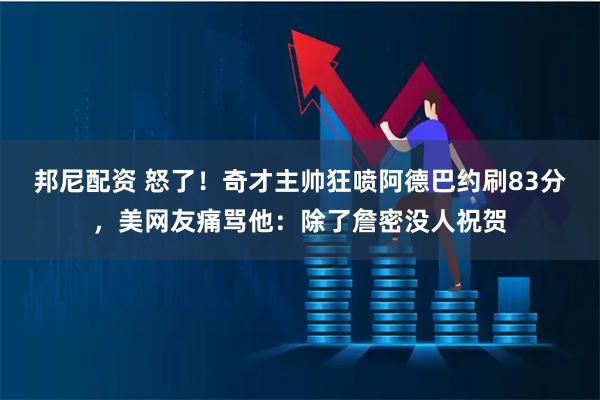 邦尼配资 怒了！奇才主帅狂喷阿德巴约刷83分，美网友痛骂他：除了詹密没人祝贺
