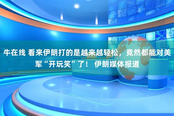 牛在线 看来伊朗打的是越来越轻松，竟然都能对美军“开玩笑”了！ 伊朗媒体报道