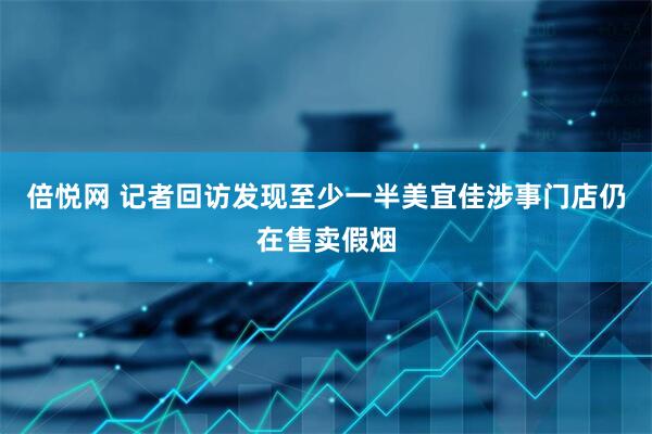 倍悦网 记者回访发现至少一半美宜佳涉事门店仍在售卖假烟