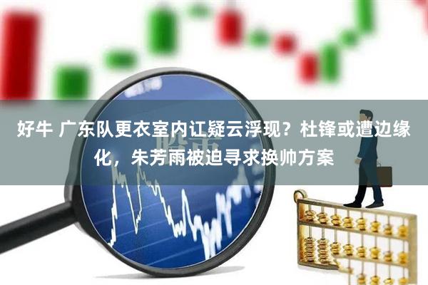 好牛 广东队更衣室内讧疑云浮现？杜锋或遭边缘化，朱芳雨被迫寻求换帅方案
